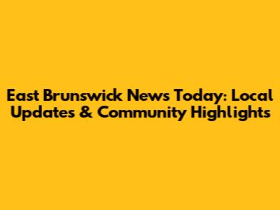 East Brunswick News Today: Local Updates & Community Highlights