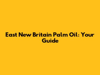 East New Britain Palm Oil: Your Guide