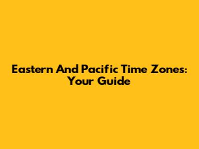 Eastern And Pacific Time Zones: Your Guide