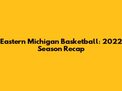 Eastern Michigan Basketball: 2022 Season Recap