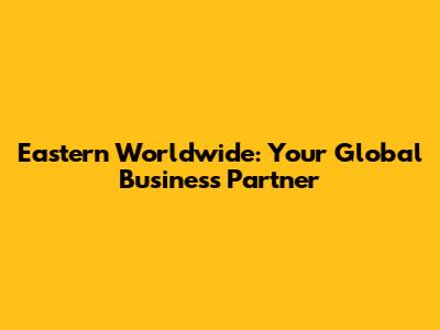 Eastern Worldwide: Your Global Business Partner