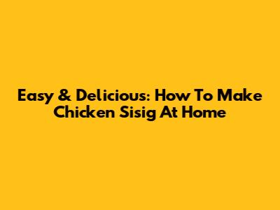 Easy & Delicious: How To Make Chicken Sisig At Home
