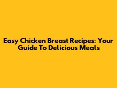 Easy Chicken Breast Recipes: Your Guide To Delicious Meals