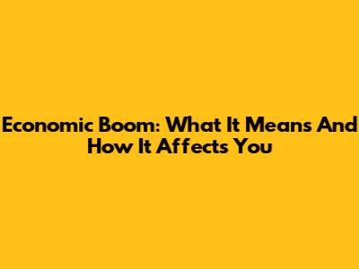 Economic Boom: What It Means And How It Affects You
