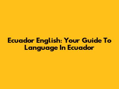 Ecuador English: Your Guide To Language In Ecuador