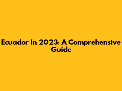 Ecuador In 2023: A Comprehensive Guide