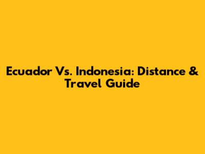 Ecuador Vs. Indonesia: Distance & Travel Guide