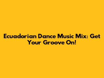 Ecuadorian Dance Music Mix: Get Your Groove On!