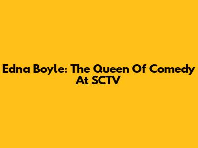 Edna Boyle: The Queen Of Comedy At SCTV