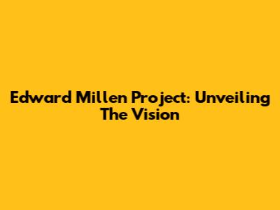 Edward Millen Project: Unveiling The Vision