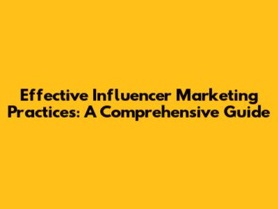 Effective Influencer Marketing Practices: A Comprehensive Guide
