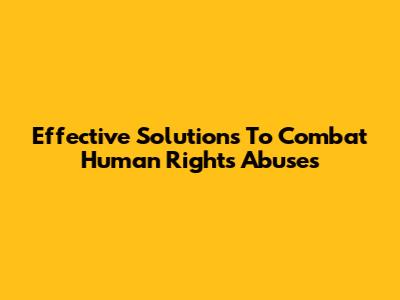 Effective Solutions To Combat Human Rights Abuses