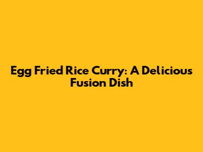 Egg Fried Rice Curry: A Delicious Fusion Dish