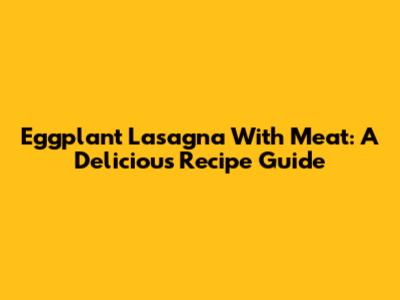 Eggplant Lasagna With Meat: A Delicious Recipe Guide