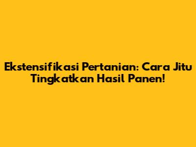 Ekstensifikasi Pertanian: Cara Jitu Tingkatkan Hasil Panen!