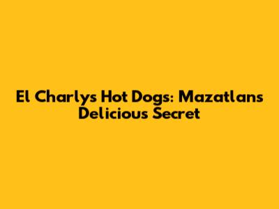 El Charly's Hot Dogs: Mazatlan's Delicious Secret