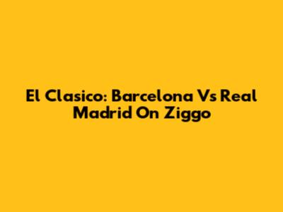 El Clasico: Barcelona Vs Real Madrid On Ziggo