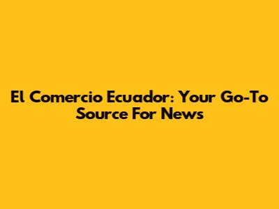 El Comercio Ecuador: Your Go-To Source For News