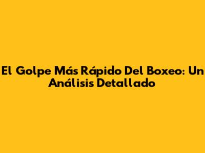 El Golpe Más Rápido Del Boxeo: Un Análisis Detallado