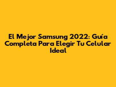 El Mejor Samsung 2022: Guía Completa Para Elegir Tu Celular Ideal