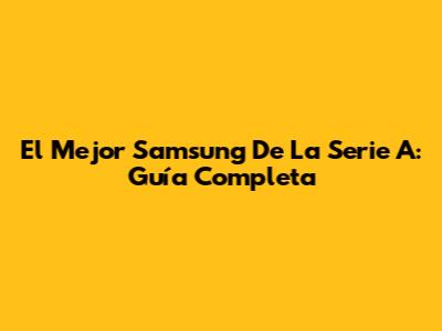 El Mejor Samsung De La Serie A: Guía Completa