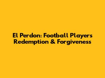 El Perdon: Football Player's Redemption & Forgiveness
