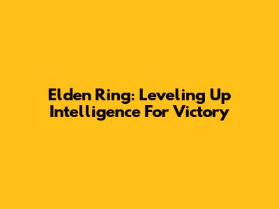 Elden Ring: Leveling Up Intelligence For Victory
