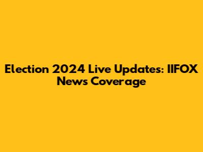 Election 2024 Live Updates: IIFOX News Coverage