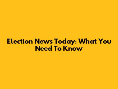 Election News Today: What You Need To Know