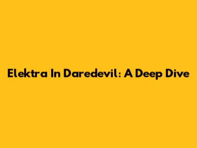 Elektra In Daredevil: A Deep Dive