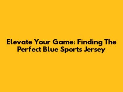 Elevate Your Game: Finding The Perfect Blue Sports Jersey