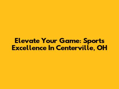 Elevate Your Game: Sports Excellence In Centerville, OH