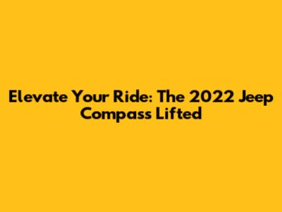 Elevate Your Ride: The 2022 Jeep Compass Lifted