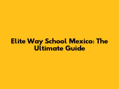 Elite Way School Mexico: The Ultimate Guide