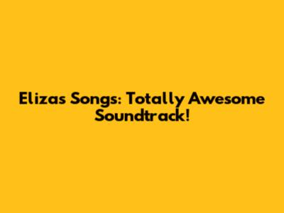 Eliza's Songs: Totally Awesome Soundtrack!