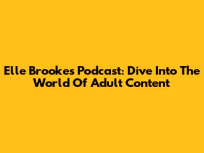 Elle Brooke's Podcast: Dive Into The World Of Adult Content