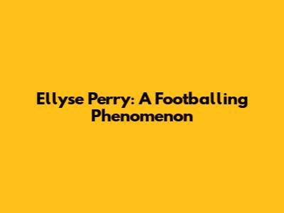 Ellyse Perry: A Footballing Phenomenon