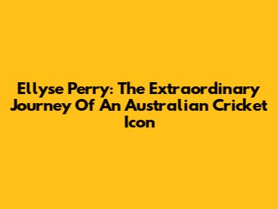 Ellyse Perry: The Extraordinary Journey Of An Australian Cricket Icon