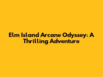 Elm Island Arcane Odyssey: A Thrilling Adventure