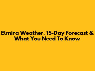 Elmira Weather: 15-Day Forecast & What You Need To Know
