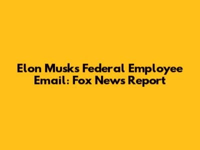 Elon Musk's Federal Employee Email: Fox News Report