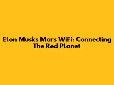 Elon Musk's Mars WiFi: Connecting The Red Planet