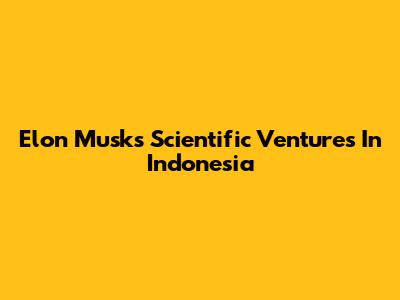 Elon Musk's Scientific Ventures In Indonesia