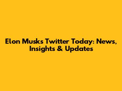 Elon Musk's Twitter Today: News, Insights & Updates