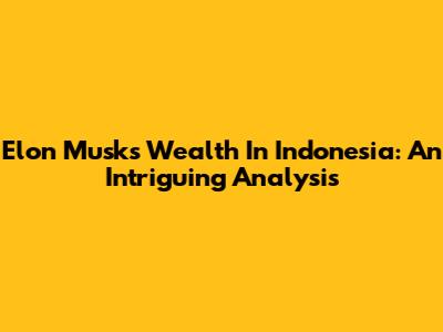 Elon Musk's Wealth In Indonesia: An Intriguing Analysis