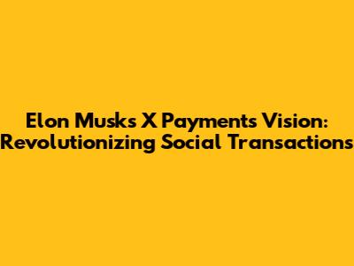 Elon Musk's X Payments Vision: Revolutionizing Social Transactions