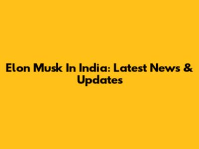 Elon Musk In India: Latest News & Updates