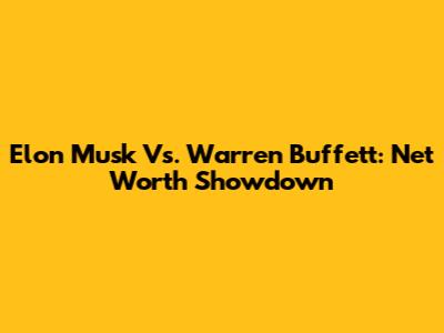 Elon Musk Vs. Warren Buffett: Net Worth Showdown