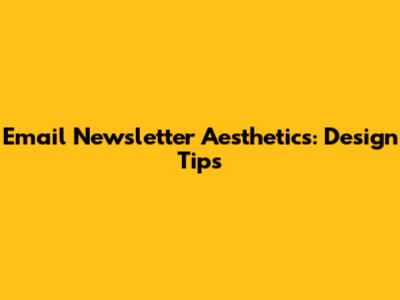 Email Newsletter Aesthetics: Design Tips