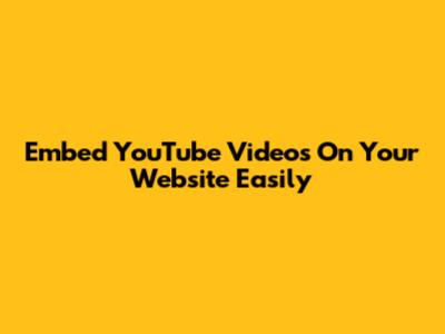 Embed YouTube Videos On Your Website Easily